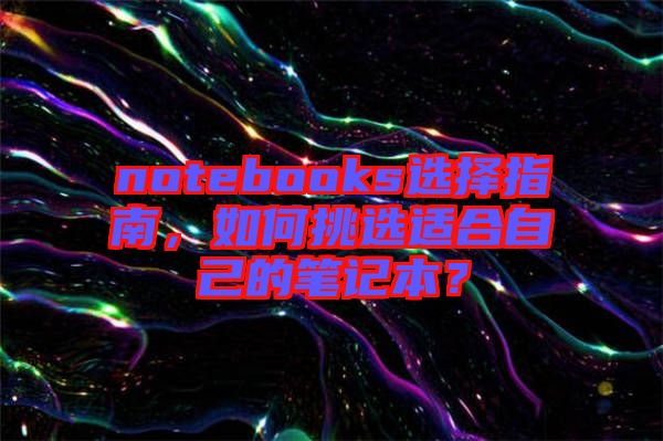 notebooks選擇指南，如何挑選適合自己的筆記本？