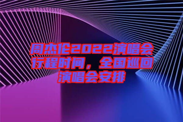 周杰倫2022演唱會行程時間，全國巡回演唱會安排