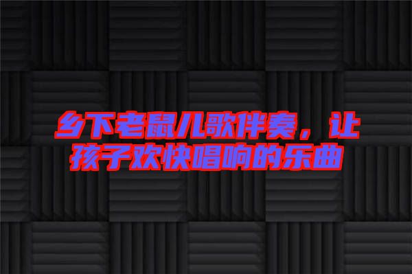 鄉(xiāng)下老鼠兒歌伴奏，讓孩子歡快唱響的樂曲