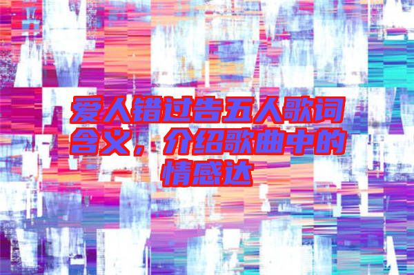 愛人錯(cuò)過(guò)告五人歌詞含義，介紹歌曲中的情感達(dá)