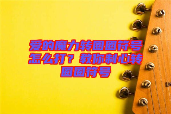 愛的魔力轉(zhuǎn)圈圈符號(hào)怎么打？教你制心轉(zhuǎn)圈圈符號(hào)