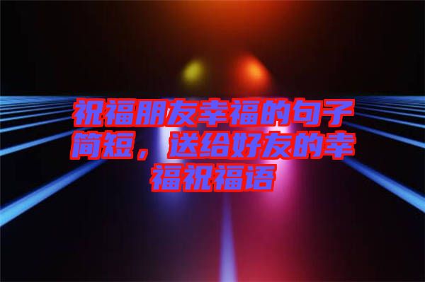 祝福朋友幸福的句子簡短，送給好友的幸福祝福語