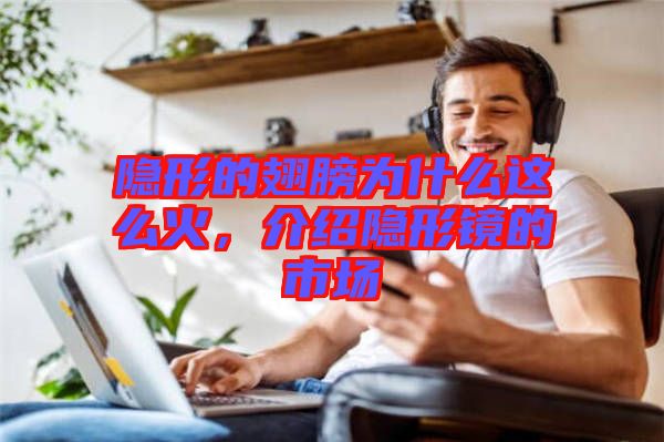 隱形的翅膀為什么這么火，介紹隱形鏡的市場