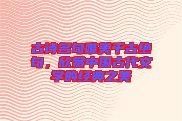 古詩名句唯美千古絕句，欣賞中國古代文學的經(jīng)典之美
