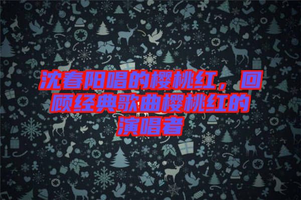 沈春陽(yáng)唱的櫻桃紅，回顧經(jīng)典歌曲櫻桃紅的演唱者