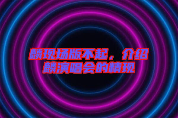 麟現(xiàn)場版不起，介紹麟演唱會(huì)的精現(xiàn)
