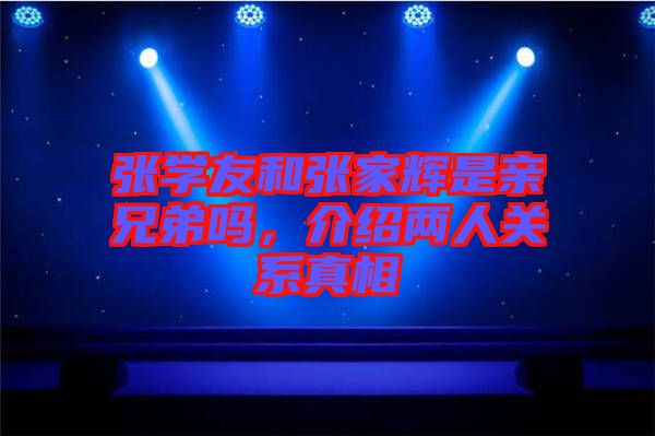 張學(xué)友和張家輝是親兄弟嗎，介紹兩人關(guān)系真相