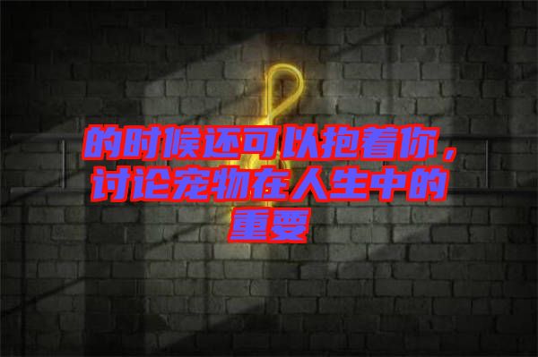 的時候還可以抱著你，討論寵物在人生中的重要