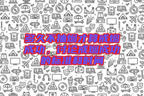 多久不抽煙才算戒煙成功，討論戒煙成功的標準和時間