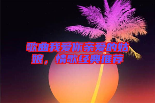 歌曲我愛(ài)你親愛(ài)的姑娘，情歌經(jīng)典推薦