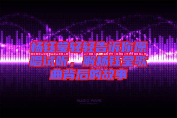 楊鈺瑩輕輕告訴你原唱試聽，解楊鈺瑩歌曲背后的故事