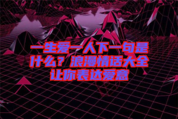 一生愛(ài)一人下一句是什么？浪漫情話大全讓你表達(dá)愛(ài)意