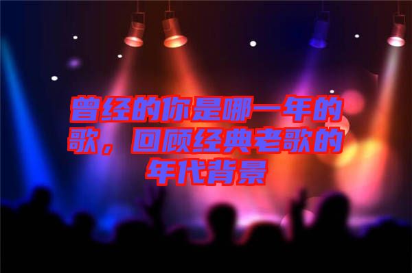 曾經(jīng)的你是哪一年的歌，回顧經(jīng)典老歌的年代背景