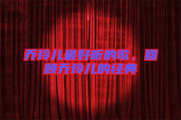 喬玲兒最好聽的歌，回顧喬玲兒的經(jīng)典