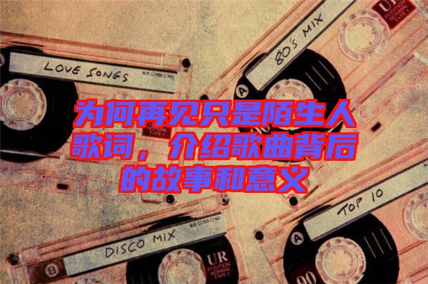 為何再見只是陌生人歌詞，介紹歌曲背后的故事和意義