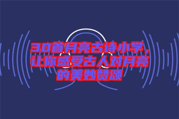 30首月亮古詩小學(xué)，讓你感受古人對(duì)月亮的美妙贊頌
