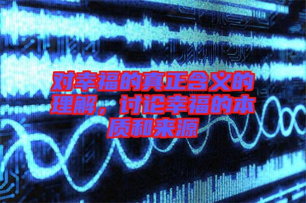 對(duì)幸福的真正含義的理解，討論幸福的本質(zhì)和來(lái)源