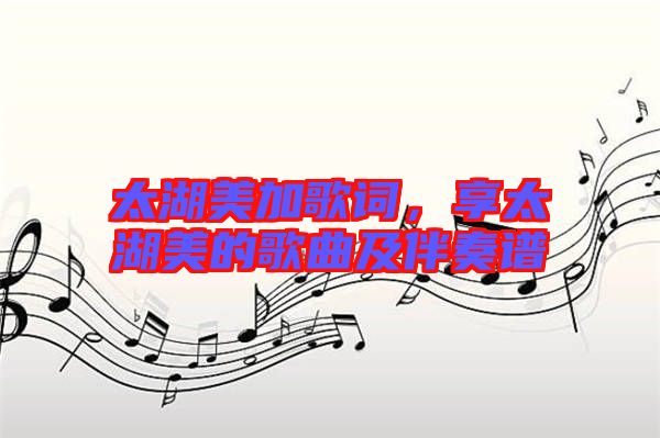太湖美加歌詞，享太湖美的歌曲及伴奏譜