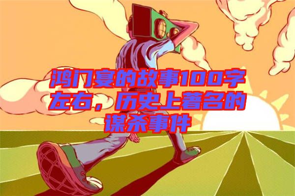 鴻門宴的故事100字左右，歷史上著名的謀殺事件