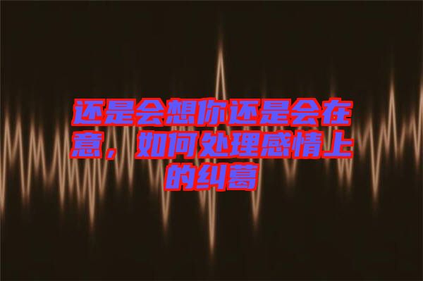 還是會(huì)想你還是會(huì)在意，如何處理感情上的糾葛