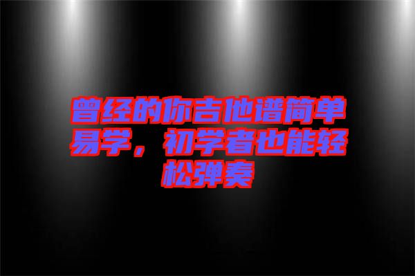 曾經(jīng)的你吉他譜簡單易學(xué)，初學(xué)者也能輕松彈奏