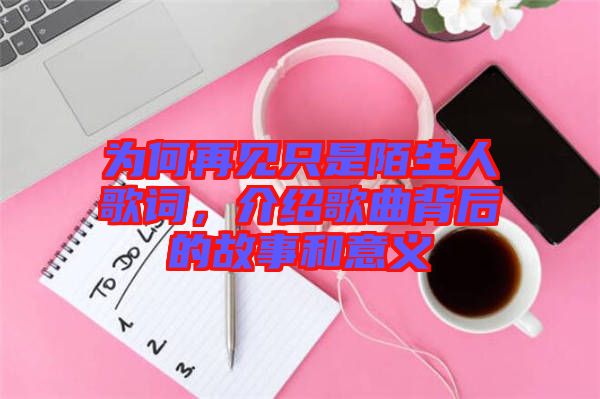 為何再見(jiàn)只是陌生人歌詞，介紹歌曲背后的故事和意義