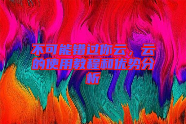 不可能錯(cuò)過你云，云的使用教程和優(yōu)勢(shì)分析