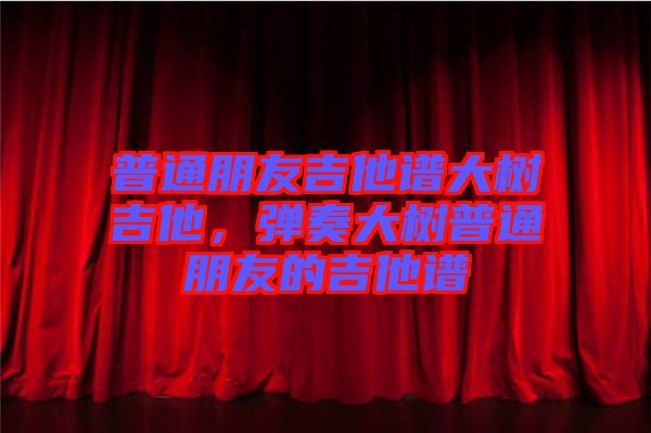 普通朋友吉他譜大樹吉他，彈奏大樹普通朋友的吉他譜