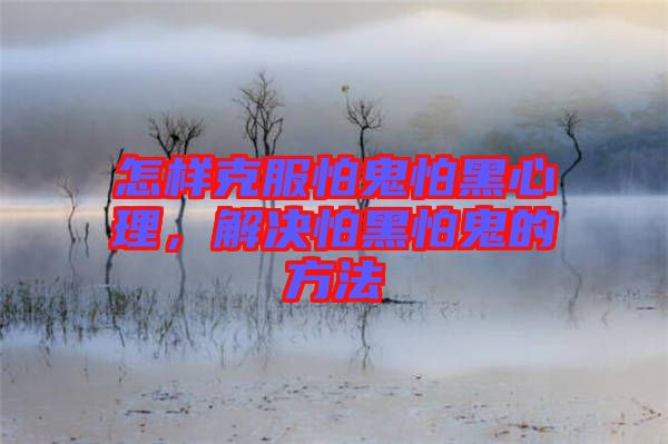 怎樣克服怕鬼怕黑心理，解決怕黑怕鬼的方法