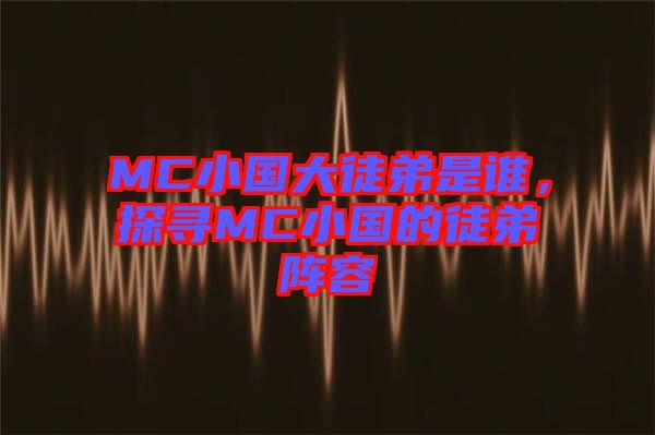 MC小國(guó)大徒弟是誰(shuí)，探尋MC小國(guó)的徒弟陣容