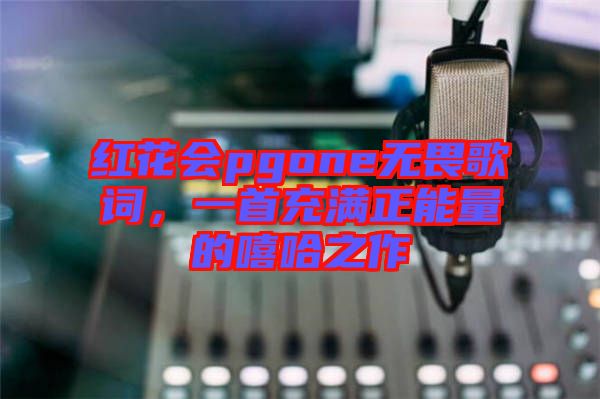 紅花會(huì)pgone無(wú)畏歌詞，一首充滿正能量的嘻哈之作