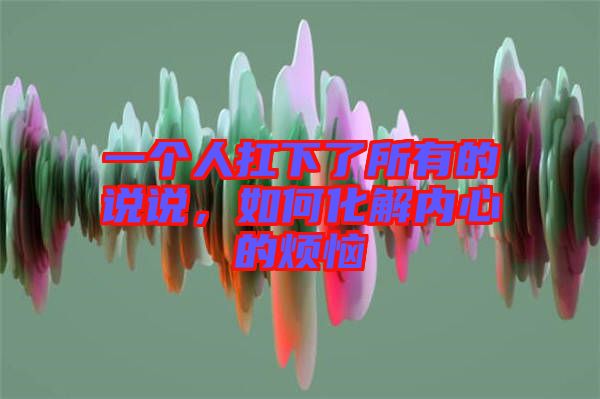 一個人扛下了所有的說說，如何化解內(nèi)心的煩惱