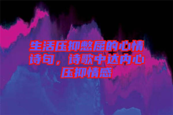 生活壓抑憋屈的心情詩句，詩歌中達(dá)內(nèi)心壓抑情感