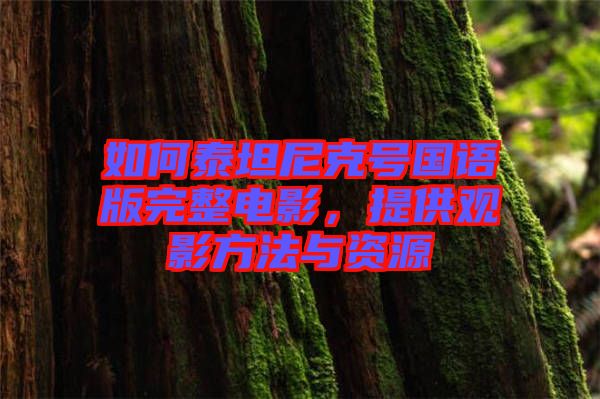 如何泰坦尼克號國語版完整電影，提供觀影方法與資源
