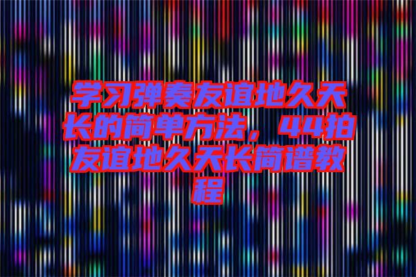 學(xué)習(xí)彈奏友誼地久天長的簡單方法，44拍友誼地久天長簡譜教程