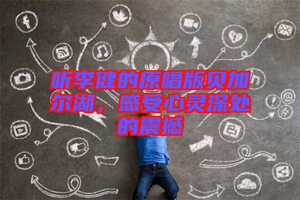聽(tīng)李健的原唱版貝加爾湖，感受心靈深處的震撼
