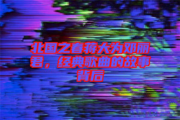 北國(guó)之春蔣大為鄧麗君，經(jīng)典歌曲的故事背后