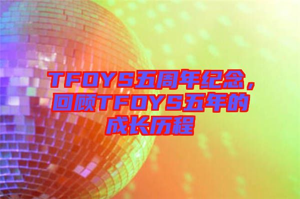 TFOYS五周年紀(jì)念，回顧TFOYS五年的成長歷程