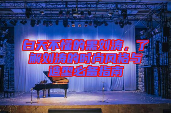 白天不懂的黑劉濤，了解劉濤的時(shí)尚風(fēng)格與造型必備指南