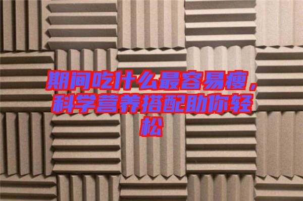 期間吃什么最容易瘦，科學(xué)營養(yǎng)搭配助你輕松