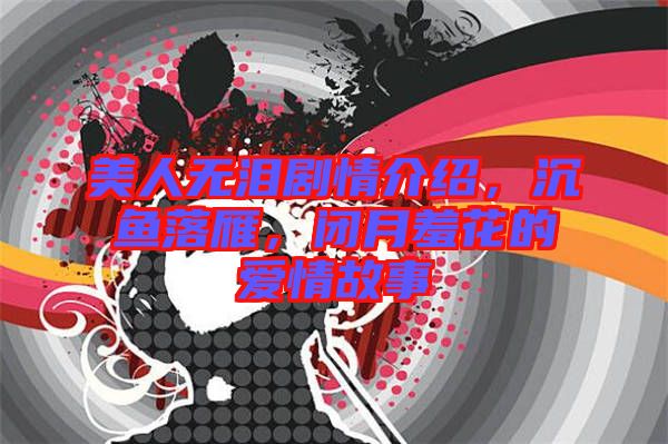 美人無淚劇情介紹，沉魚落雁，閉月羞花的愛情故事
