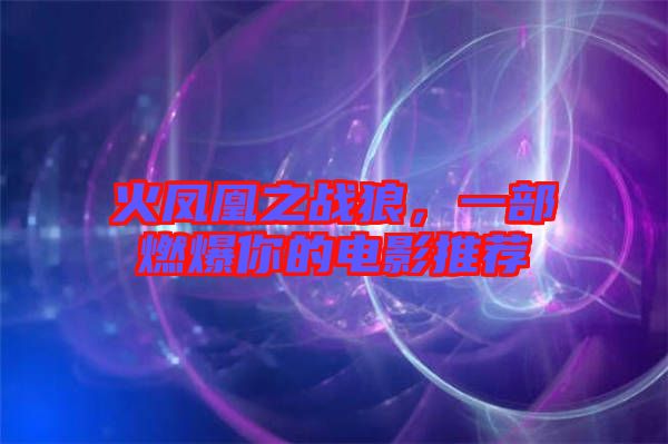 火鳳凰之戰(zhàn)狼，一部燃爆你的電影推薦