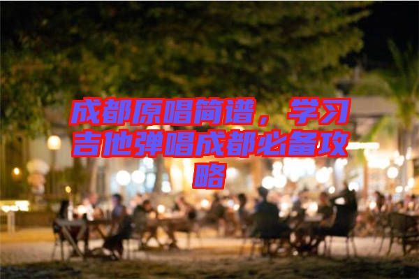 成都原唱簡譜，學(xué)習(xí)吉他彈唱成都必備攻略