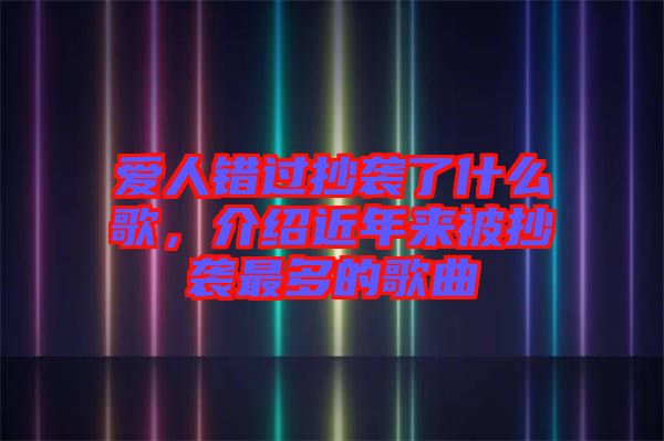 愛人錯(cuò)過抄襲了什么歌，介紹近年來被抄襲最多的歌曲