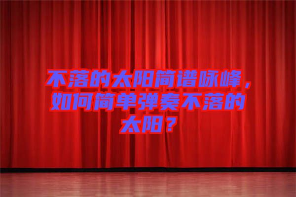 不落的太陽(yáng)簡(jiǎn)譜詠峰，如何簡(jiǎn)單彈奏不落的太陽(yáng)？