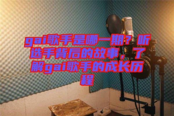 gai歌手是哪一期？聽選手背后的故事，了解gai歌手的成長歷程