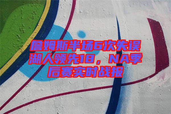 詹姆斯半場6次失誤湖人領(lǐng)先18，NA季后賽實(shí)時(shí)戰(zhàn)報(bào)