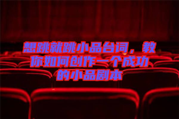 想跳就跳小品臺詞，教你如何創(chuàng)作一個成功的小品劇本