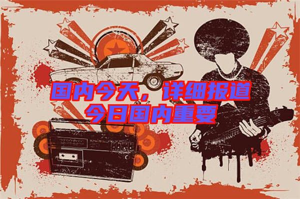 國內(nèi)今天，詳細報道今日國內(nèi)重要