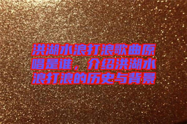 洪湖水浪打浪歌曲原唱是誰(shuí)，介紹洪湖水浪打浪的歷史與背景